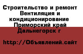 Строительство и ремонт Вентиляция и кондиционирование. Приморский край,Дальнегорск г.